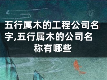五行属木的工程公司名字,五行属木的公司名称有哪些