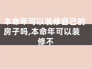 本命年可以装修自己的房子吗,本命年可以装修不