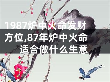 1987炉中火命发财方位,87年炉中火命适合做什么生意