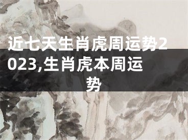 近七天生肖虎周运势2023,生肖虎本周运势