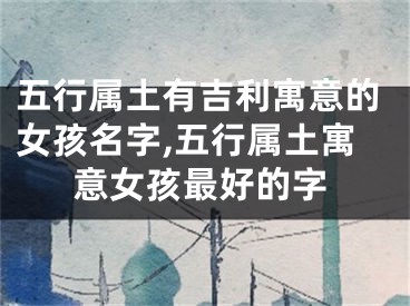 五行属土有吉利寓意的女孩名字,五行属土寓意女孩最好的字