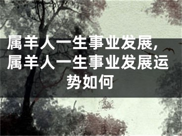 属羊人一生事业发展,属羊人一生事业发展运势如何