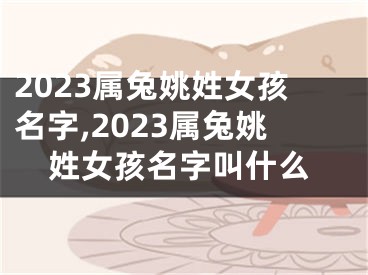 2023属兔姚姓女孩名字,2023属兔姚姓女孩名字叫什么