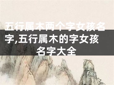 五行属木两个字女孩名字,五行属木的字女孩名字大全