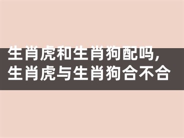 生肖虎和生肖狗配吗,生肖虎与生肖狗合不合
