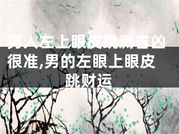 男人左上眼皮跳测吉凶很准,男的左眼上眼皮跳财运