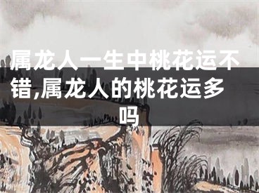 属龙人一生中桃花运不错,属龙人的桃花运多吗