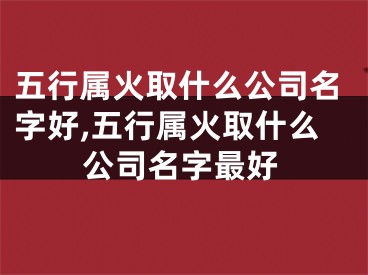 五行属火取什么公司名字好,五行属火取什么公司名字最好