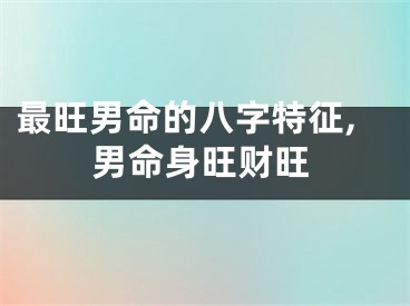 最旺男命的八字特征,男命身旺财旺