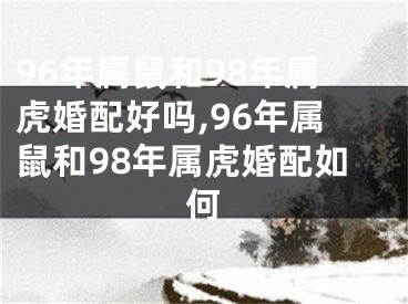 96年属鼠和98年属虎婚配好吗,96年属鼠和98年属虎婚配如何