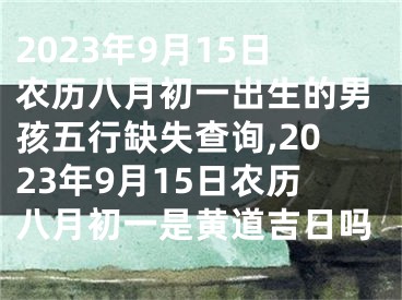 2023年9月15日农历八月初一出生的男孩五行缺失查询,2023年9月15日农历八月初一是黄道吉日吗