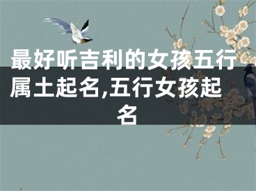 最好听吉利的女孩五行属土起名,五行女孩起名