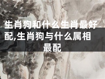 生肖狗和什么生肖最好配,生肖狗与什么属相最配