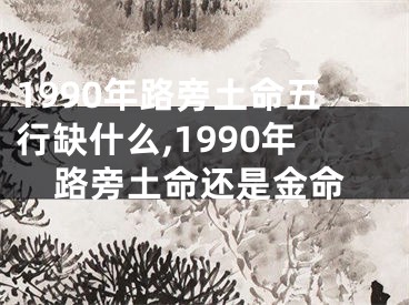 1990年路旁土命五行缺什么,1990年路旁土命还是金命