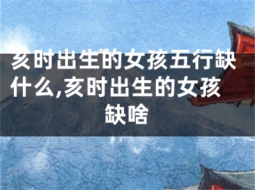 亥时出生的女孩五行缺什么,亥时出生的女孩缺啥