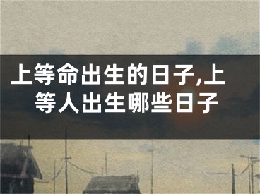上等命出生的日子,上等人出生哪些日子