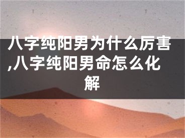 八字纯阳男为什么厉害,八字纯阳男命怎么化解