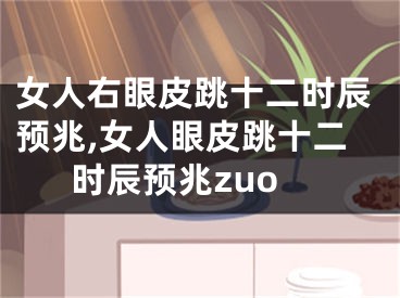 女人右眼皮跳十二时辰预兆,女人眼皮跳十二时辰预兆zuo