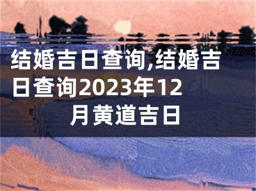 结婚吉日查询,结婚吉日查询2023年12月黄道吉日