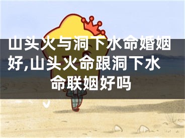 山头火与洞下水命婚姻好,山头火命跟洞下水命联姻好吗