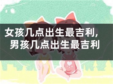 女孩几点出生最吉利,男孩几点出生最吉利