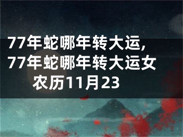 77年蛇哪年转大运,77年蛇哪年转大运女农历11月23