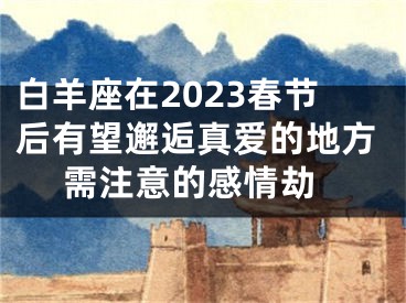 白羊座在2023春节后有望邂逅真爱的地方 需注意的感情劫