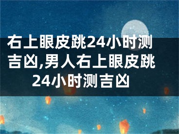 右上眼皮跳24小时测吉凶,男人右上眼皮跳24小时测吉凶