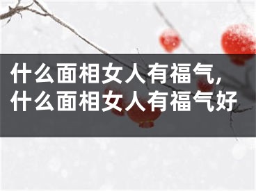 什么面相女人有福气,什么面相女人有福气好
