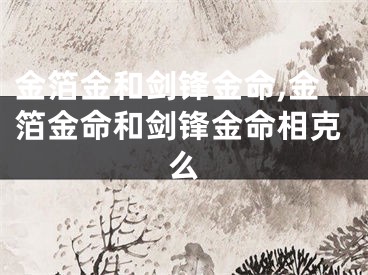 金箔金和剑锋金命,金箔金命和剑锋金命相克么