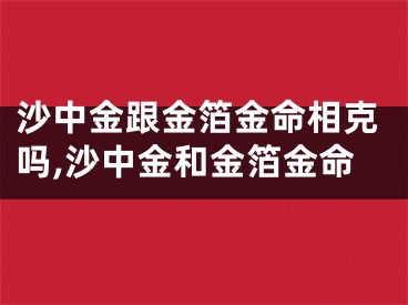 沙中金跟金箔金命相克吗,沙中金和金箔金命