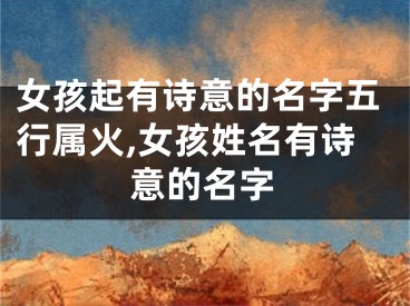 女孩起有诗意的名字五行属火,女孩姓名有诗意的名字