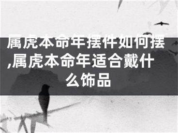 属虎本命年摆件如何摆,属虎本命年适合戴什么饰品