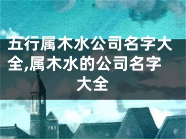 五行属木水公司名字大全,属木水的公司名字大全