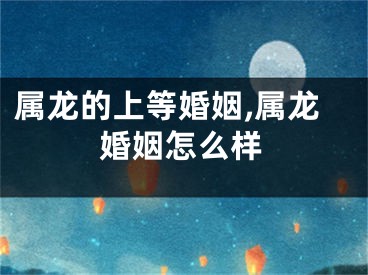 属龙的上等婚姻,属龙婚姻怎么样
