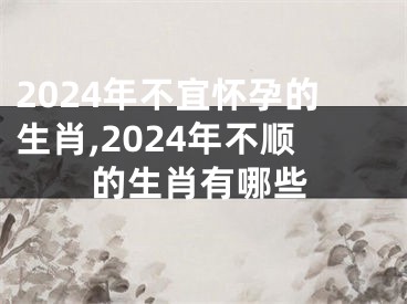 2024年不宜怀孕的生肖,2024年不顺的生肖有哪些
