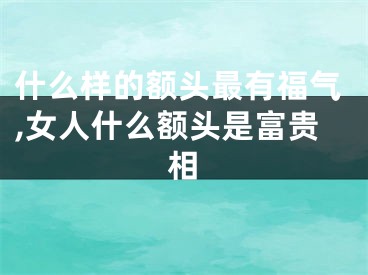 什么样的额头最有福气,女人什么额头是富贵相
