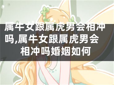属牛女跟属虎男会相冲吗,属牛女跟属虎男会相冲吗婚姻如何