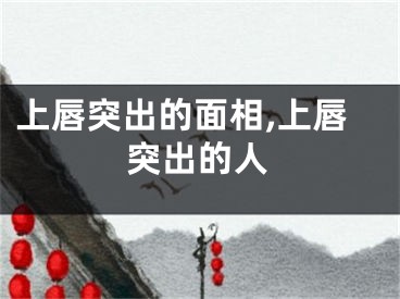 上唇突出的面相,上唇突出的人
