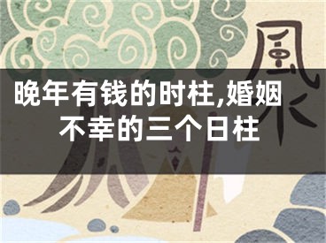 晚年有钱的时柱,婚姻不幸的三个日柱