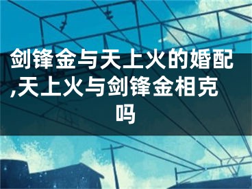 剑锋金与天上火的婚配,天上火与剑锋金相克吗