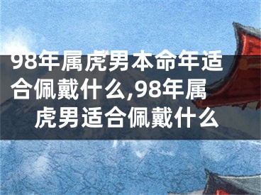 98年属虎男本命年适合佩戴什么,98年属虎男适合佩戴什么