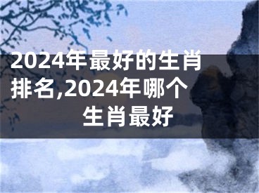 2024年最好的生肖排名,2024年哪个生肖最好