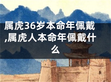 属虎36岁本命年佩戴,属虎人本命年佩戴什么