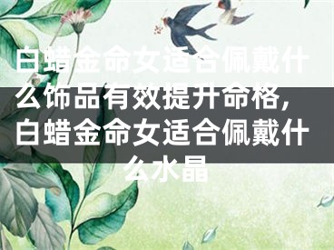 白蜡金命女适合佩戴什么饰品有效提升命格,白蜡金命女适合佩戴什么水晶