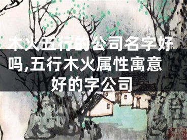 木火五行的公司名字好吗,五行木火属性寓意好的字公司