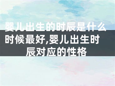 婴儿出生的时辰是什么时候最好,婴儿出生时辰对应的性格