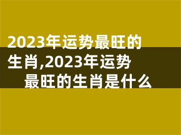 2023年运势最旺的生肖,2023年运势最旺的生肖是什么