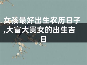 女孩最好出生农历日子,大富大贵女的出生吉日