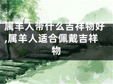 属羊人带什么吉祥物好,属羊人适合佩戴吉祥物